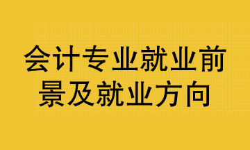 會(huì)計(jì)專業(yè)就業(yè)前景及就業(yè)方向已整理好 清查收！