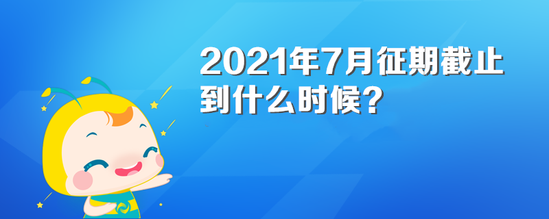 2021年7月征期截止到什么時候？