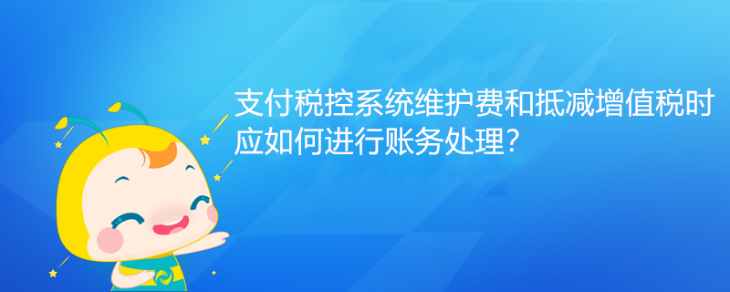 支付稅控系統(tǒng)維護費和抵減增值稅時應如何進行賬務處理？