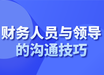 財(cái)務(wù)人員跟領(lǐng)導(dǎo)溝通的技巧，你會(huì)了嗎？