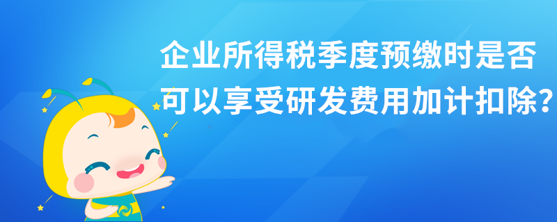 企業(yè)所得稅季度預(yù)繳時(shí)是否可以享受研發(fā)費(fèi)用加計(jì)扣除？