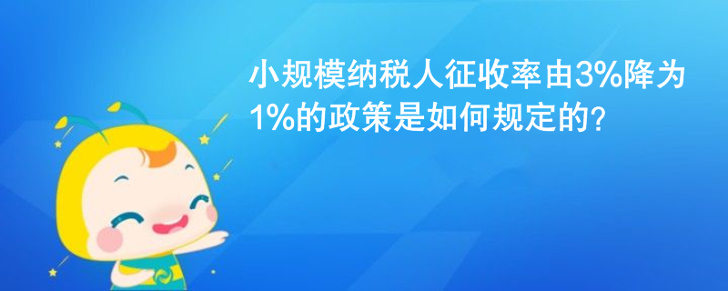 小規(guī)模納稅人征收率由3%降為1%的政策是如何規(guī)定的？