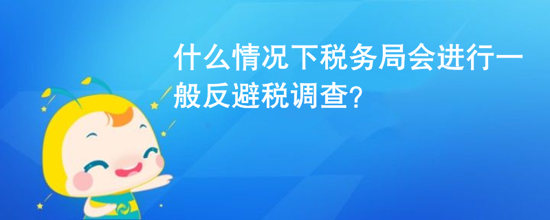 什么情況下稅務(wù)局會進行一般反避稅調(diào)查？