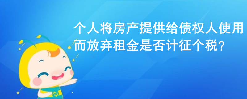 個人將房產提供給債權人使用而放棄租金是否計征個稅？