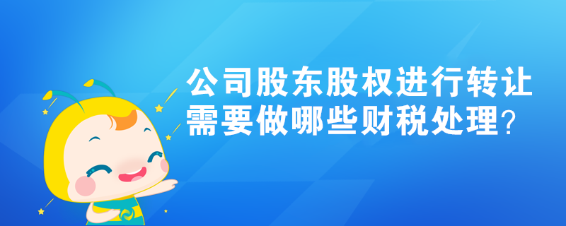 公司股東股權(quán)進(jìn)行轉(zhuǎn)讓，需要做哪些財(cái)稅處理？