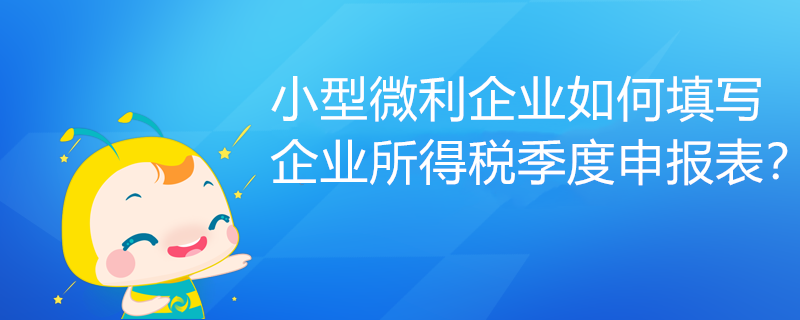 小型微利企業(yè)如何填寫企業(yè)所得稅季度申報表？