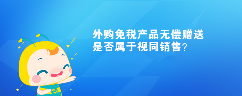 外購免稅產(chǎn)品無償贈送，是否屬于視同銷售？