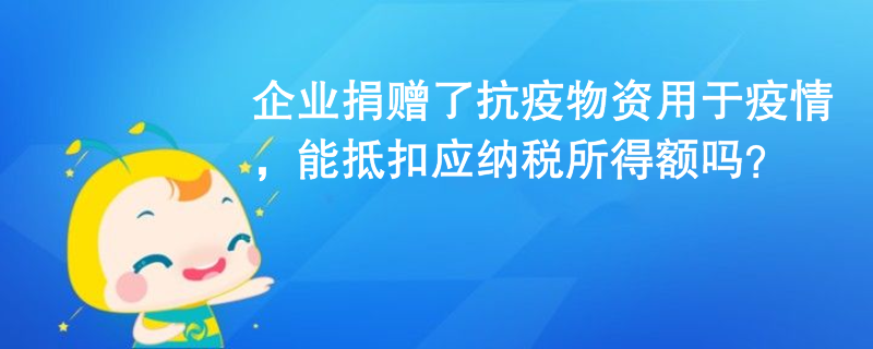 企業(yè)捐贈(zèng)了抗疫物資用于疫情，能抵扣應(yīng)納稅所得額嗎？