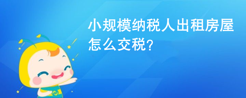 小規(guī)模納稅人出租房屋怎么交稅？