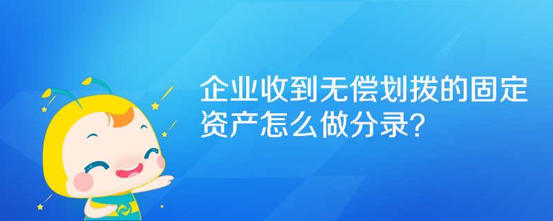 企業(yè)收到無償劃撥的固定資產(chǎn)怎么做分錄？