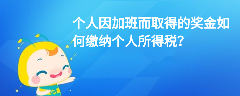 個人因加班而取得的獎金如何繳納個人所得稅？