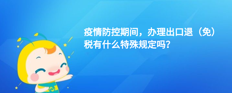 疫情防控期間，辦理出口退（免）稅有什么特殊規(guī)定嗎？