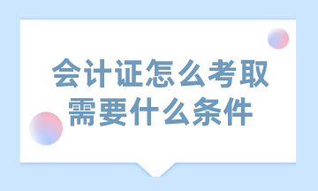 會計證怎么考取需要什么條件？一起來解讀