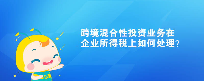 跨境混合性投資業(yè)務(wù)在企業(yè)所得稅上如何處理？