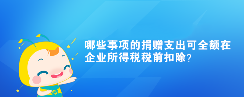 哪些事項(xiàng)的捐贈(zèng)支出可全額在企業(yè)所得稅稅前扣除？