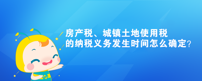 房產(chǎn)稅、城鎮(zhèn)土地使用稅的納稅義務(wù)發(fā)生時間怎么確定？