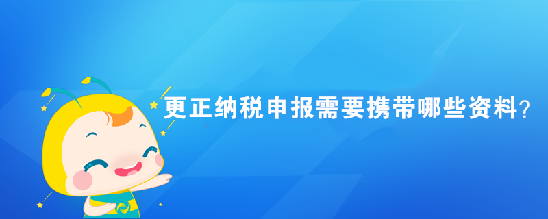 更正納稅申報(bào)需要攜帶哪些資料？