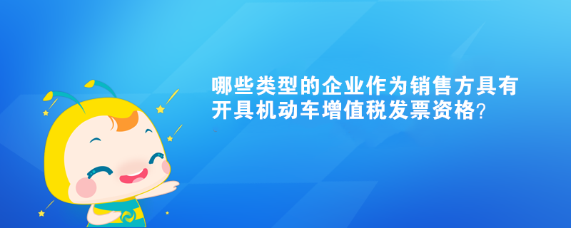 哪些類型的企業(yè)作為銷售方具有開具機動車增值稅發(fā)票資格？