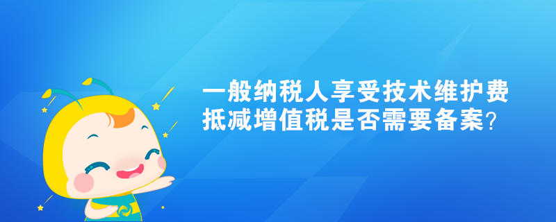 一般納稅人享受技術(shù)維護費抵減增值稅是否需要備案？