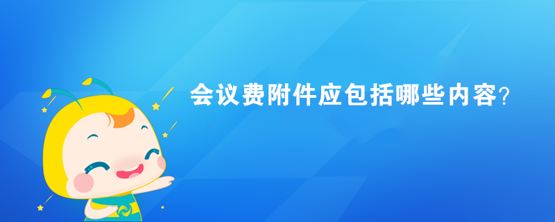 會議費(fèi)附件應(yīng)包括哪些內(nèi)容？