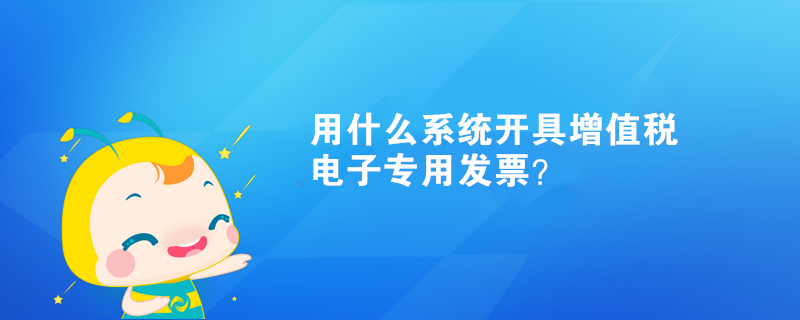 用什么系統(tǒng)開具增值稅電子專用發(fā)票？