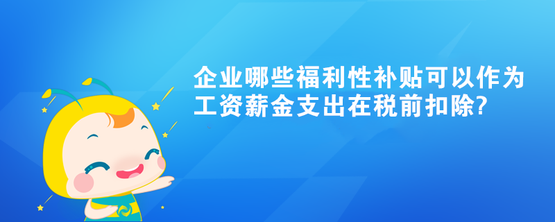 企業(yè)哪些福利性補(bǔ)貼可以作為工資薪金支出在稅前扣除?