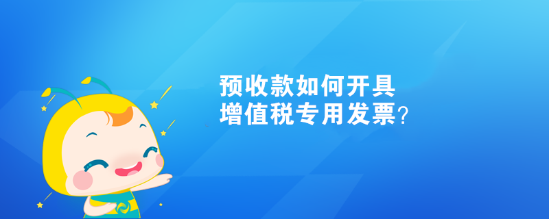 預(yù)收款如何開具增值稅專用發(fā)票？