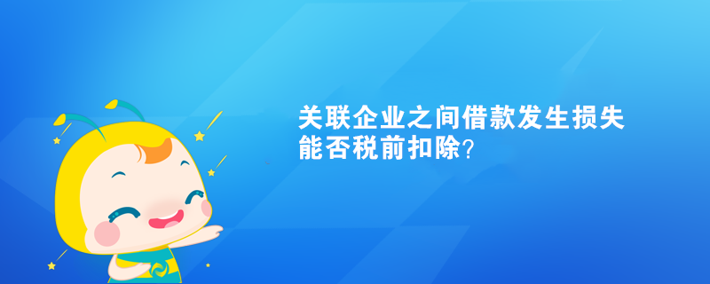 關(guān)聯(lián)企業(yè)之間借款發(fā)生損失能否稅前扣除？