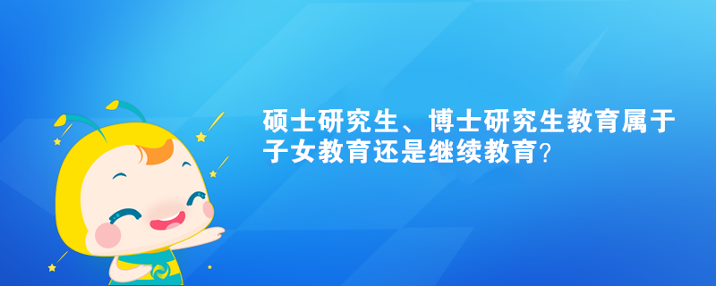 碩士研究生、博士研究生教育屬于子女教育還是繼續(xù)教育？