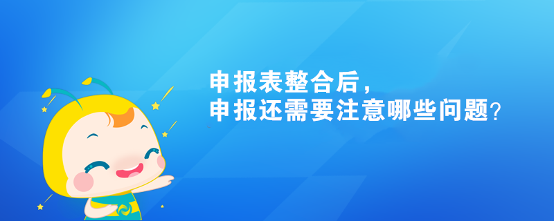 申報(bào)表整合后，申報(bào)還需要注意哪些問題？