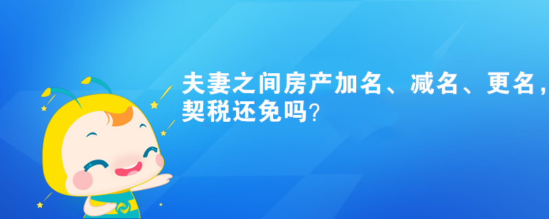 夫妻之間房產(chǎn)加名、減名、更名，契稅還免嗎？