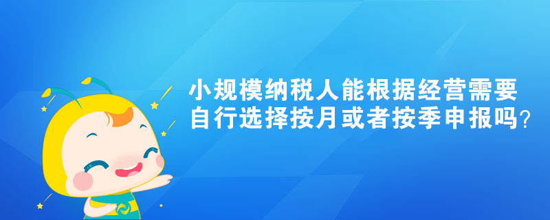 小規(guī)模納稅人能根據(jù)經(jīng)營需要自行選擇按月或者按季申報嗎？