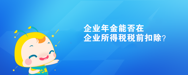 企業(yè)年金能否在企業(yè)所得稅稅前扣除？