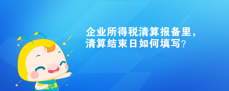 企業(yè)所得稅清算報備里，清算結(jié)束日如何填寫？