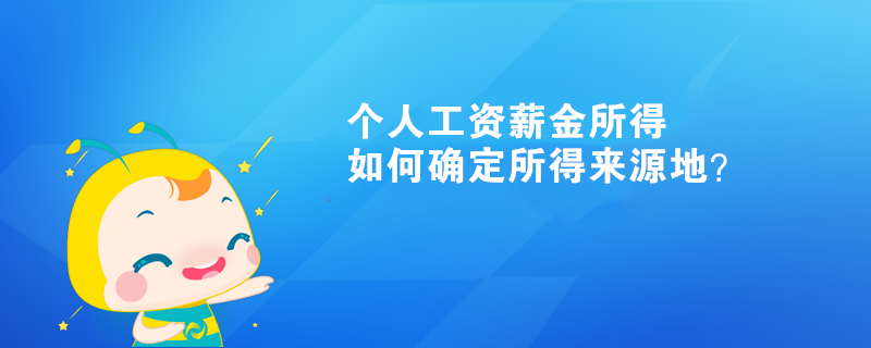 個(gè)人工資薪金所得如何確定所得來源地？