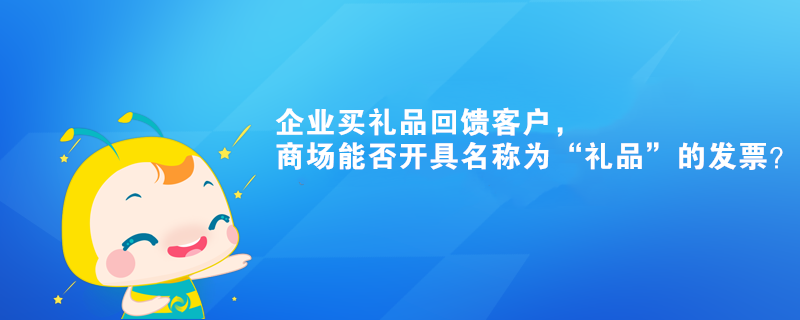 企業(yè)買禮品回饋客戶，商場能否開具名稱為“禮品”的發(fā)票？