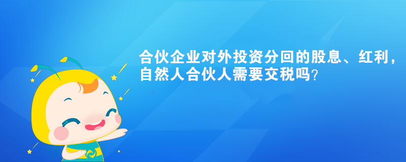 合伙企業(yè)對(duì)外投資分回的股息、紅利，自然人合伙人需要交稅嗎？