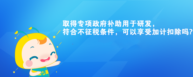 取得專項(xiàng)政府補(bǔ)助用于研發(fā)，符合不征稅條件，可以享受加計(jì)扣除嗎?