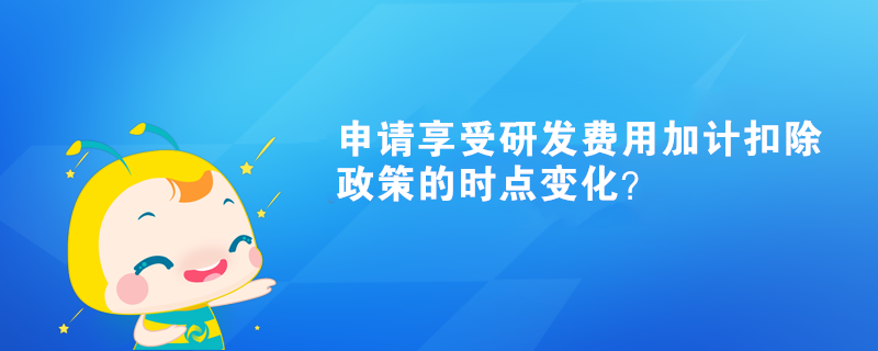 申請(qǐng)享受研發(fā)費(fèi)用加計(jì)扣除政策的時(shí)點(diǎn)變化？