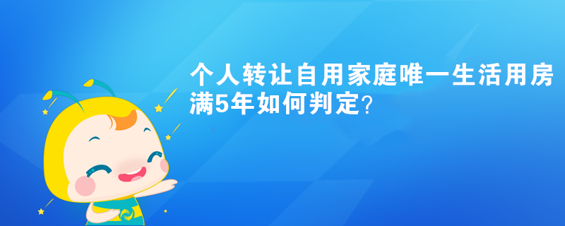 個(gè)人轉(zhuǎn)讓自用家庭唯一生活用房滿5年如何判定？