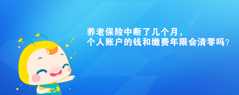 養(yǎng)老保險中斷了幾個月，個人賬戶的錢和繳費年限會清零嗎？