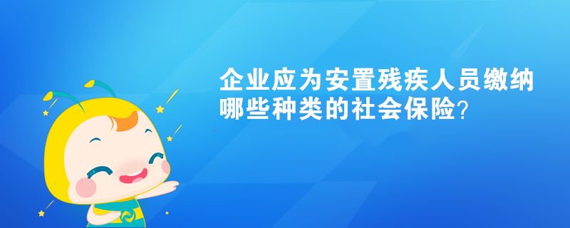 企業(yè)應(yīng)為安置殘疾人員繳納哪些種類(lèi)的社會(huì)保險(xiǎn)？