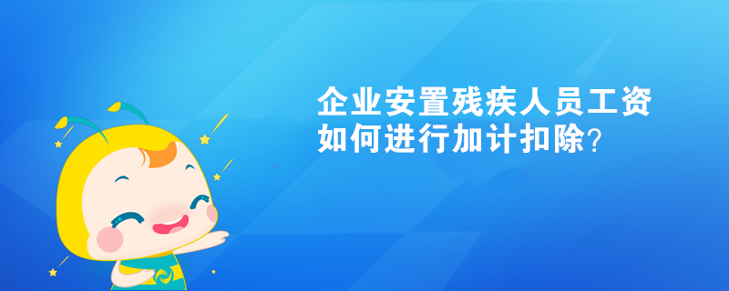 企業(yè)安置殘疾人員工資如何進行加計扣除？