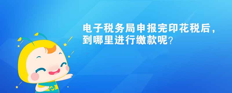 電子稅務(wù)局申報完印花稅后，到哪里進行繳款呢？