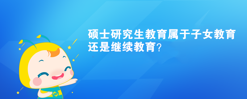 碩士研究生教育屬于子女教育還是繼續(xù)教育？