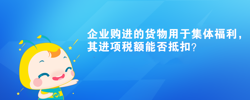 企業(yè)購進的貨物用于集體福利，其進項稅額能否抵扣？