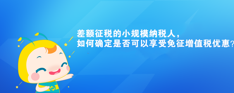 差額征稅的小規(guī)模納稅人，如何確定是否可以享受免征增值稅優(yōu)惠？