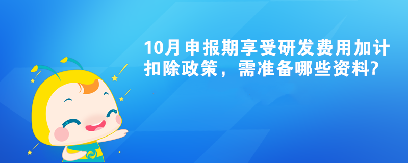 10月申報(bào)期享受研發(fā)費(fèi)用加計(jì)扣除政策，需準(zhǔn)備哪些資料?