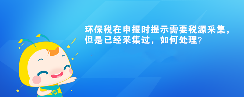 環(huán)保稅在申報(bào)時(shí)提示需要稅源采集，但是已經(jīng)采集過，如何處理？