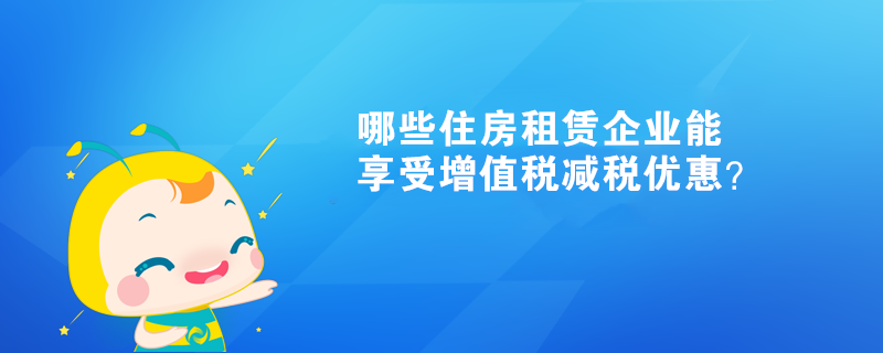 哪些住房租賃企業(yè)能享受增值稅減稅優(yōu)惠？